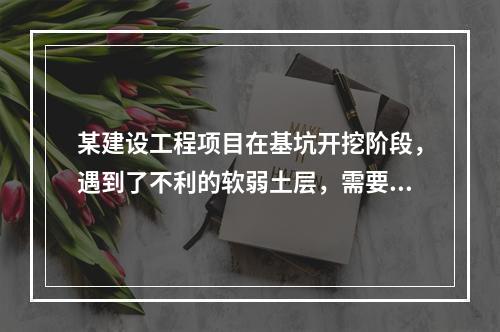 某建设工程项目在基坑开挖阶段，遇到了不利的软弱土层，需要进行