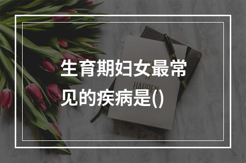 生育期妇女最常见的疾病是()