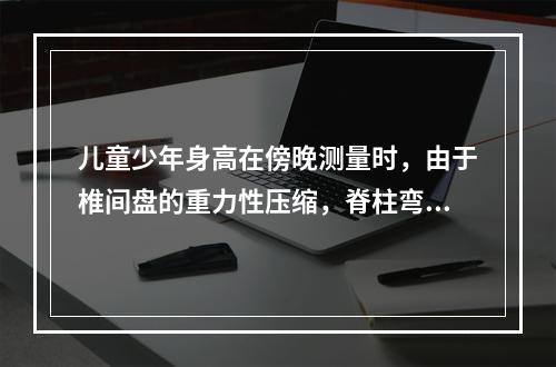 儿童少年身高在傍晚测量时，由于椎间盘的重力性压缩，脊柱弯曲加