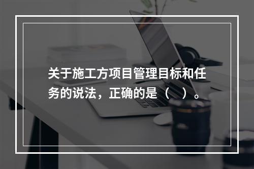 关于施工方项目管理目标和任务的说法，正确的是（　）。