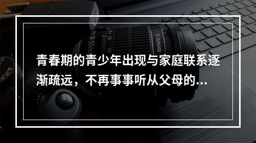 青春期的青少年出现与家庭联系逐渐疏远，不再事事听从父母的指挥