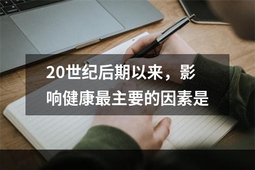 20世纪后期以来，影响健康最主要的因素是