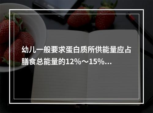 幼儿一般要求蛋白质所供能量应占膳食总能量的12％～15％，其