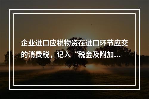 企业进口应税物资在进口环节应交的消费税，记入“税金及附加”科