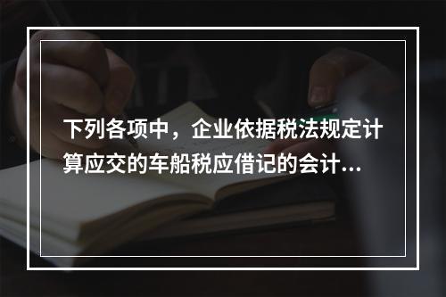 下列各项中，企业依据税法规定计算应交的车船税应借记的会计科目