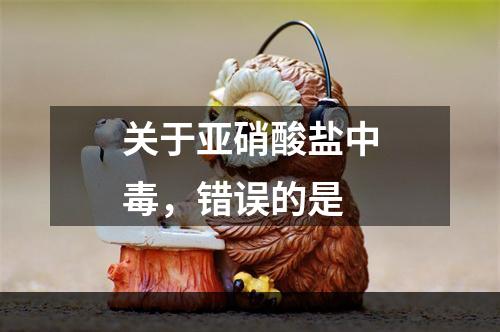 关于亚硝酸盐中毒，错误的是