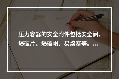 压力容器的安全附件包括安全阀、爆破片、爆破帽、易熔塞等。下列