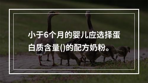 小于6个月的婴儿应选择蛋白质含量()的配方奶粉。