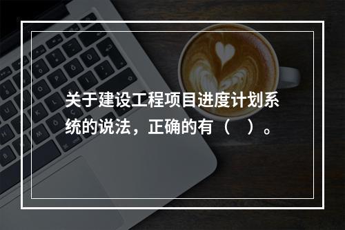 关于建设工程项目进度计划系统的说法，正确的有（　）。