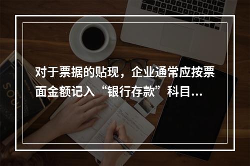 对于票据的贴现，企业通常应按票面金额记入“银行存款”科目。（