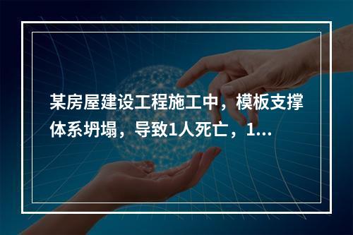 某房屋建设工程施工中，模板支撑体系坍塌，导致1人死亡，11人