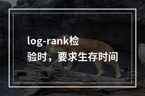 log-rank检验时，要求生存时间