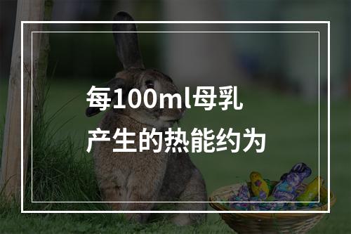 每100ml母乳产生的热能约为