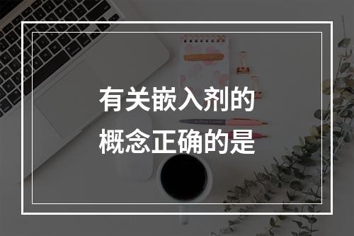 有关嵌入剂的概念正确的是