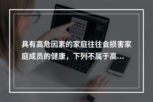 具有高危因素的家庭往往会损害家庭成员的健康，下列不属于高危家