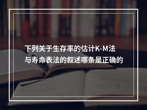 下列关于生存率的估计K-M法与寿命表法的叙述哪条是正确的