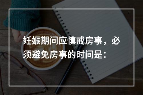 妊娠期间应慎戒房事，必须避免房事的时间是：