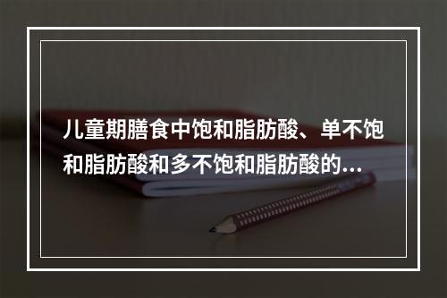 儿童期膳食中饱和脂肪酸、单不饱和脂肪酸和多不饱和脂肪酸的适宜