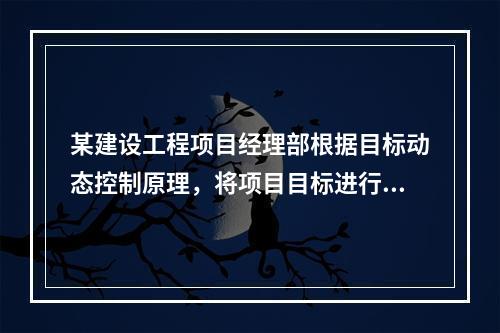 某建设工程项目经理部根据目标动态控制原理，将项目目标进行了分