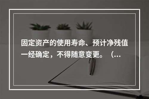 固定资产的使用寿命、预计净残值一经确定，不得随意变更。（　　