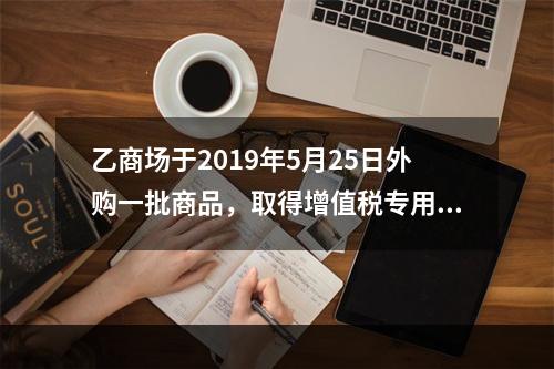 乙商场于2019年5月25日外购一批商品，取得增值税专用发票