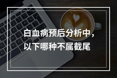 白血病预后分析中，以下哪种不属截尾