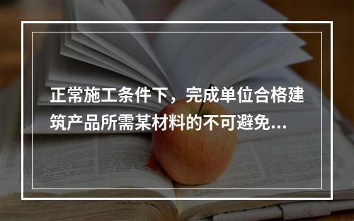 正常施工条件下，完成单位合格建筑产品所需某材料的不可避免损耗