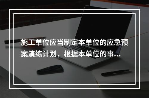 施工单位应当制定本单位的应急预案演练计划，根据本单位的事故预