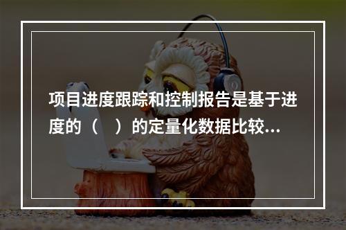 项目进度跟踪和控制报告是基于进度的（　）的定量化数据比较的成