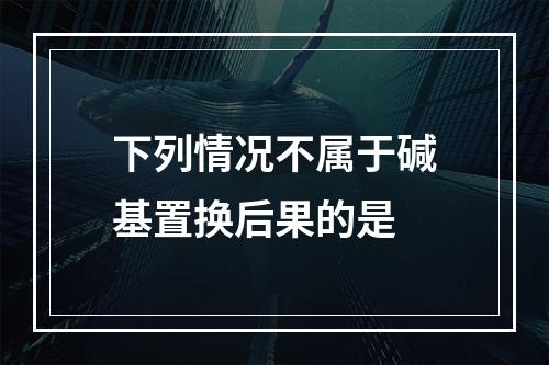 下列情况不属于碱基置换后果的是