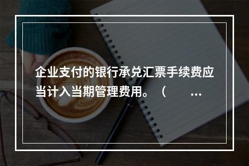 企业支付的银行承兑汇票手续费应当计入当期管理费用。（　　）