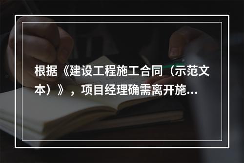 根据《建设工程施工合同（示范文本）》，项目经理确需离开施工现