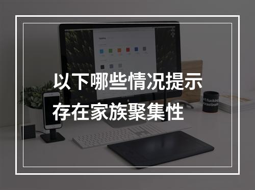 以下哪些情况提示存在家族聚集性