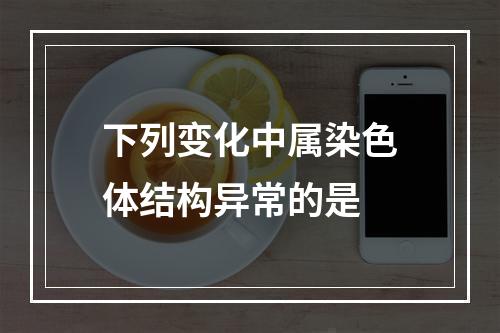 下列变化中属染色体结构异常的是