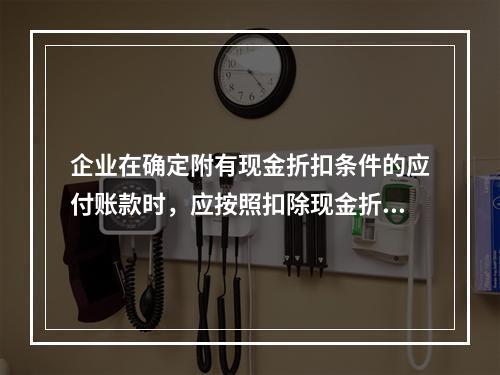 企业在确定附有现金折扣条件的应付账款时，应按照扣除现金折扣后