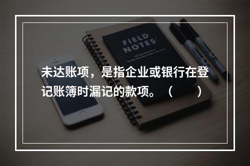 未达账项，是指企业或银行在登记账簿时漏记的款项。（　　）