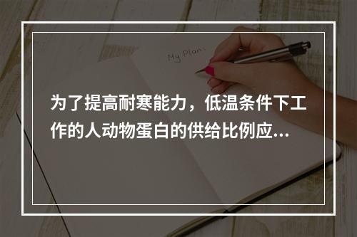 为了提高耐寒能力，低温条件下工作的人动物蛋白的供给比例应不低