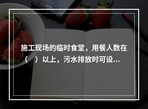 施工现场的临时食堂，用餐人数在（　）以上，污水排放时可设置简