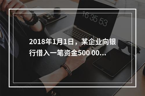 2018年1月1日，某企业向银行借入一笔资金500 000元