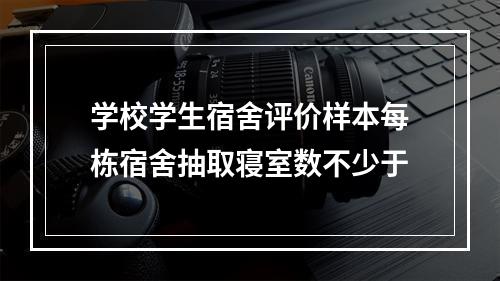 学校学生宿舍评价样本每栋宿舍抽取寝室数不少于