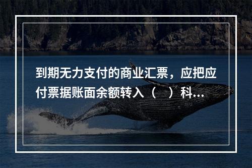 到期无力支付的商业汇票，应把应付票据账面余额转入（　）科目。