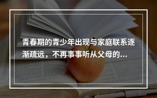 青春期的青少年出现与家庭联系逐渐疏远，不再事事听从父母的指挥