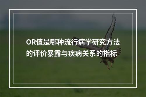 OR值是哪种流行病学研究方法的评价暴露与疾病关系的指标