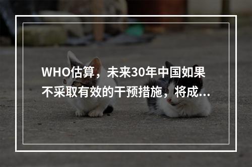 WHO估算，未来30年中国如果不采取有效的干预措施，将成为“