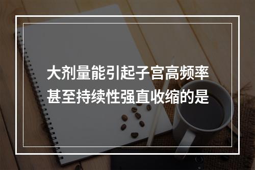 大剂量能引起子宫高频率甚至持续性强直收缩的是