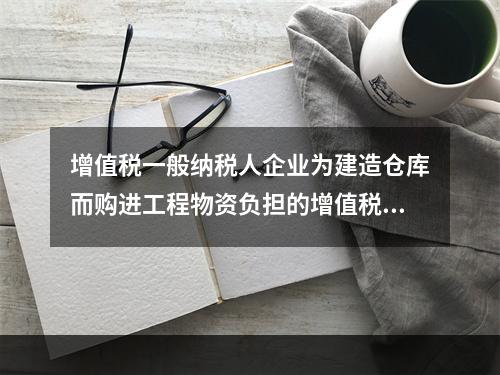 增值税一般纳税人企业为建造仓库而购进工程物资负担的增值税税额