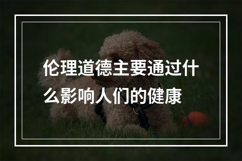 伦理道德主要通过什么影响人们的健康