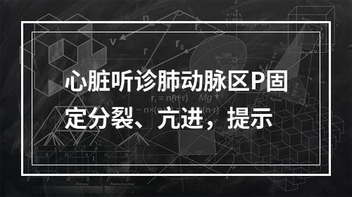 心脏听诊肺动脉区P固定分裂、亢进，提示