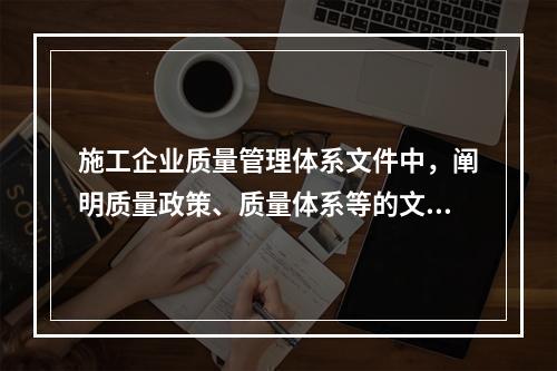 施工企业质量管理体系文件中，阐明质量政策、质量体系等的文件是