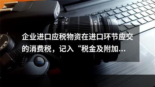 企业进口应税物资在进口环节应交的消费税，记入“税金及附加”科